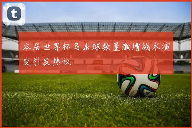 本届世界杯乌龙球数量激增战术演变引发热议