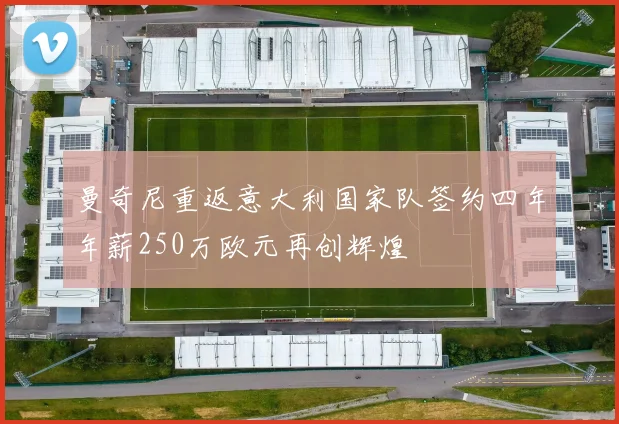 曼奇尼重返意大利国家队签约四年年薪250万欧元再创辉煌