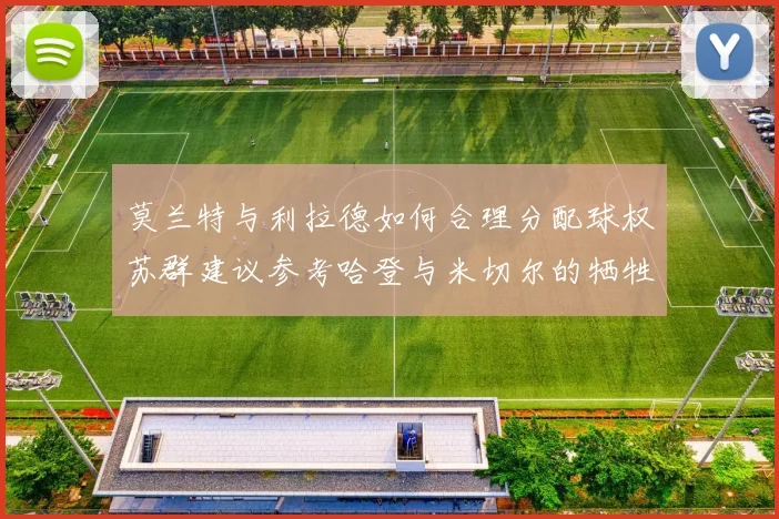 莫兰特与利拉德如何合理分配球权苏群建议参考哈登与米切尔的牺牲精神