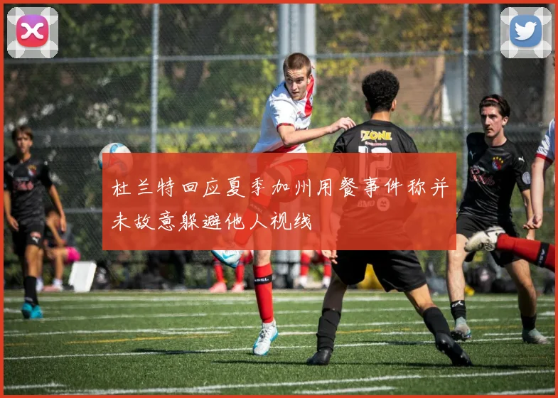 杜兰特回应夏季加州用餐事件称并未故意躲避他人视线