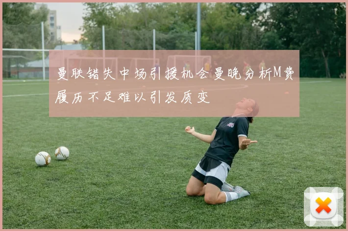 曼联错失中场引援机会曼晚分析M费履历不足难以引发质变