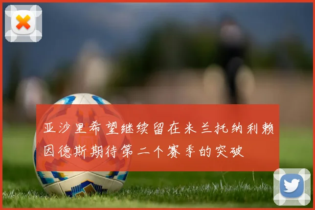亚沙里希望继续留在米兰托纳利赖因德斯期待第二个赛季的突破
