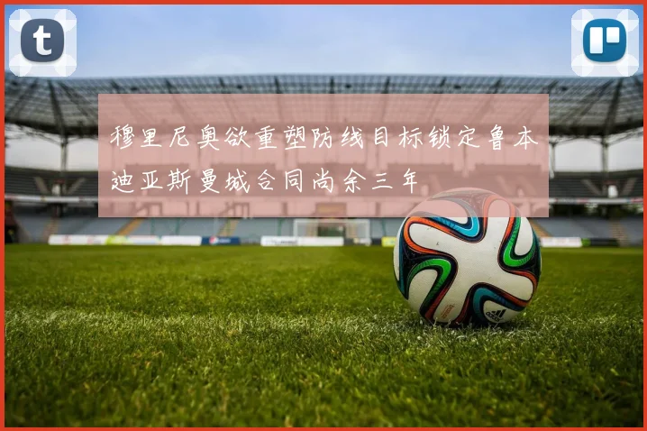 穆里尼奥欲重塑防线目标锁定鲁本迪亚斯曼城合同尚余三年