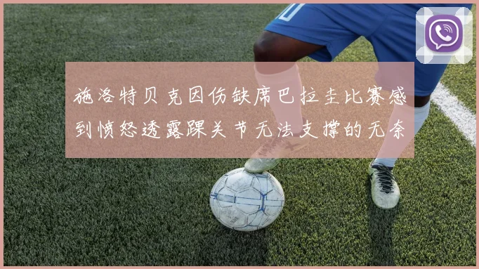 施洛特贝克因伤缺席巴拉圭比赛感到愤怒透露踝关节无法支撑的无奈