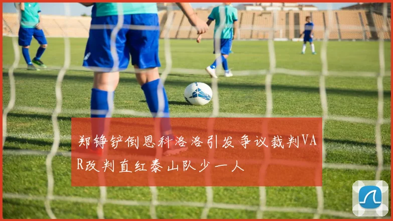 郑铮铲倒恩科洛洛引发争议裁判VAR改判直红泰山队少一人