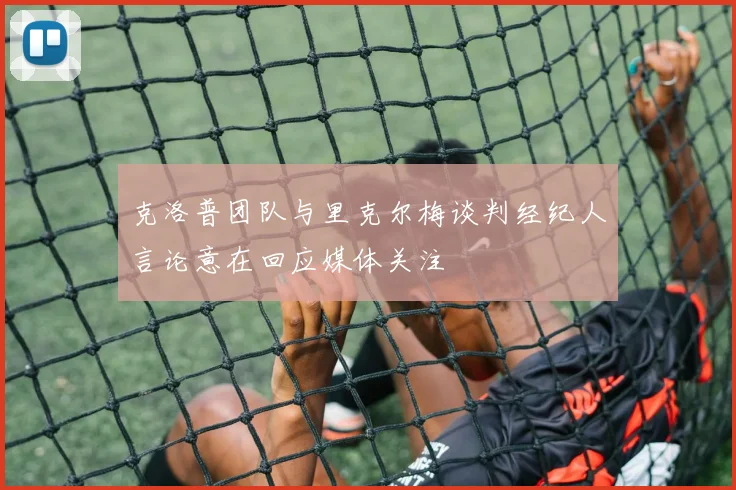 克洛普团队与里克尔梅谈判经纪人言论意在回应媒体关注