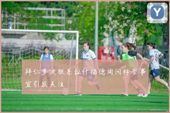 拜仁多次联系拉什福德询问转会事宜引发关注