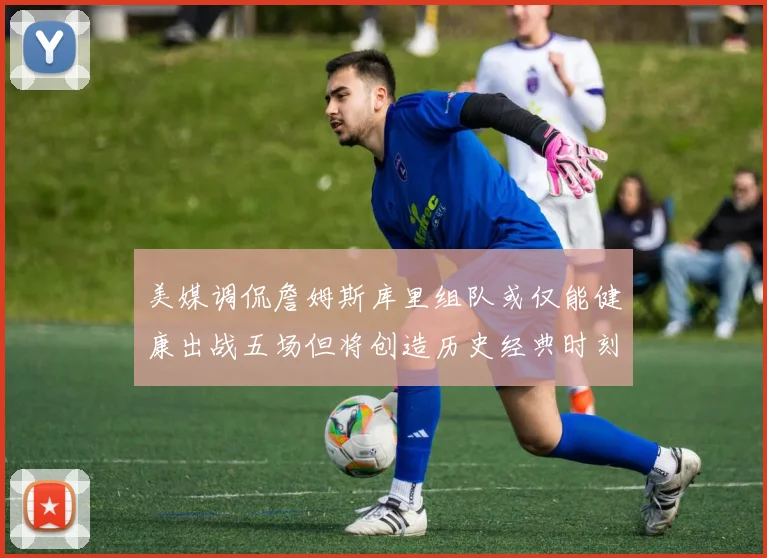 美媒调侃詹姆斯库里组队或仅能健康出战五场但将创造历史经典时刻