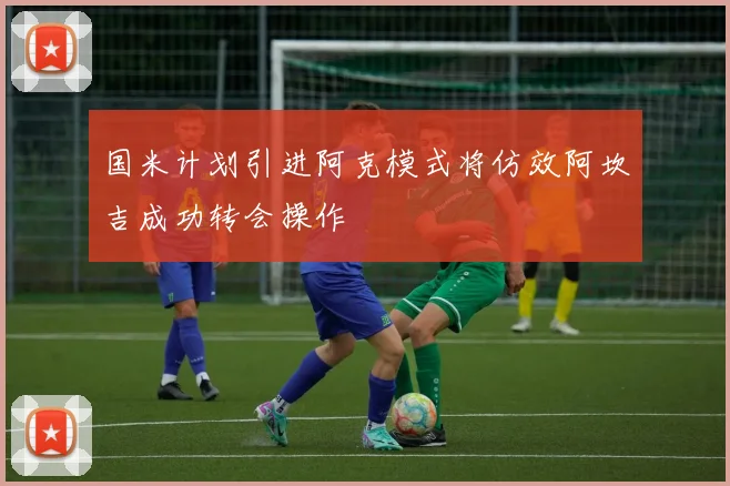 国米计划引进阿克模式将仿效阿坎吉成功转会操作