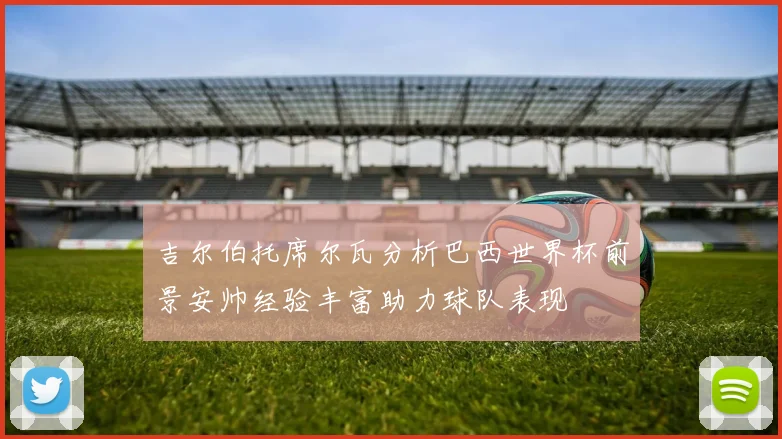 吉尔伯托席尔瓦分析巴西世界杯前景安帅经验丰富助力球队表现