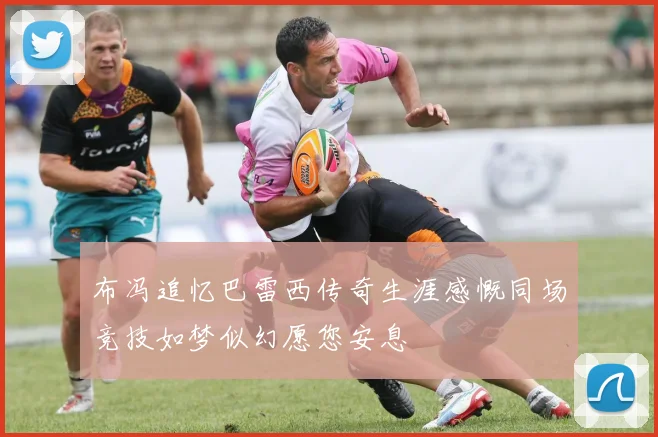 布冯追忆巴雷西传奇生涯感慨同场竞技如梦似幻愿您安息