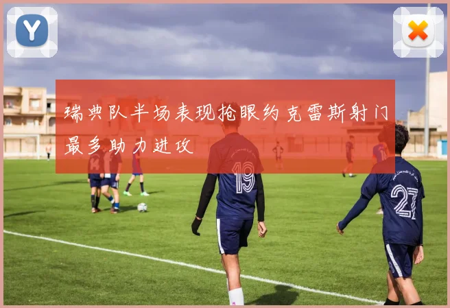 瑞典队半场表现抢眼约克雷斯射门最多助力进攻