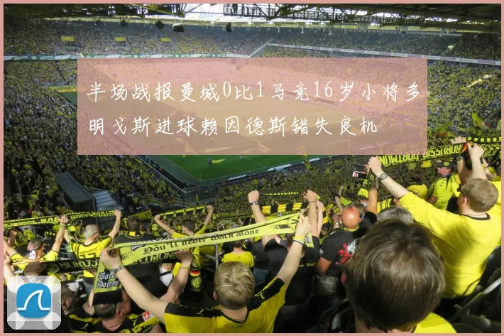 半场战报曼城0比1马竞16岁小将多明戈斯进球赖因德斯错失良机