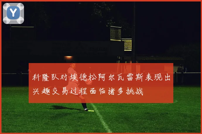 科隆队对埃德松阿尔瓦雷斯表现出兴趣交易过程面临诸多挑战