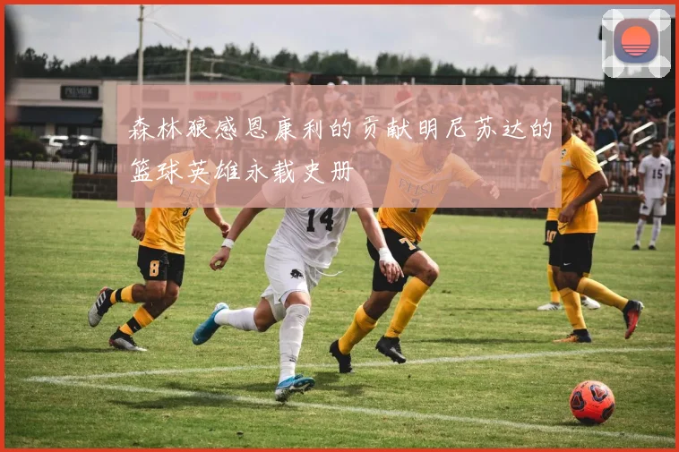 森林狼感恩康利的贡献明尼苏达的篮球英雄永载史册