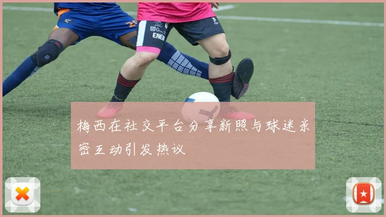 梅西在社交平台分享新照与球迷亲密互动引发热议