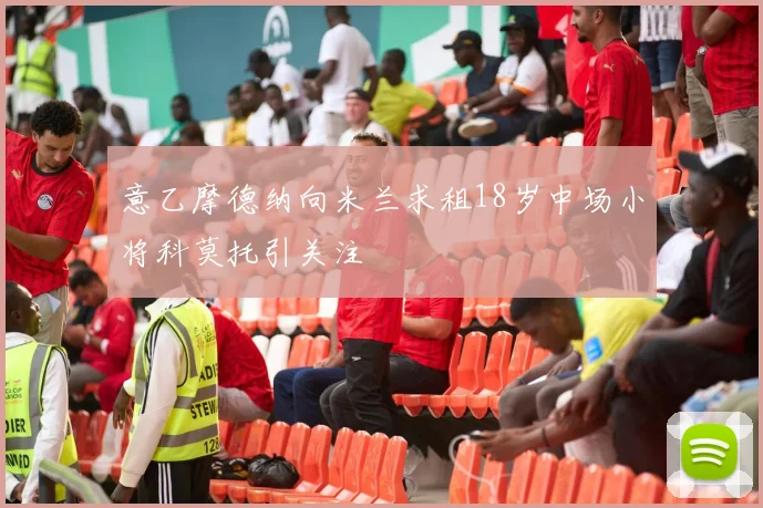 意乙摩德纳向米兰求租18岁中场小将科莫托引关注
